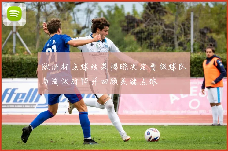 欧洲杯点球结果揭晓决定晋级球队与淘汰对阵并回顾关键点球