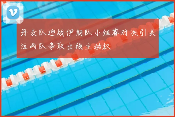 丹麦队迎战伊朗队小组赛对决引关注两队争取出线主动权