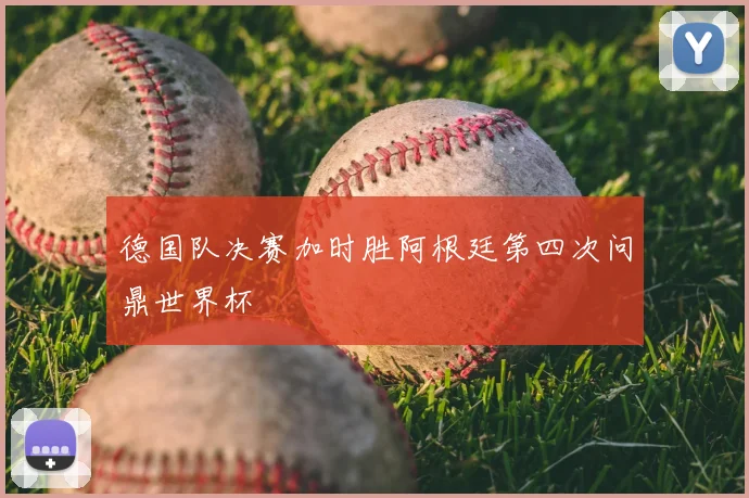 德国队决赛加时胜阿根廷第四次问鼎世界杯
