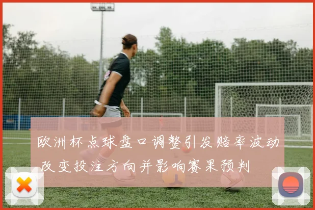 欧洲杯点球盘口调整引发赔率波动 改变投注方向并影响赛果预判