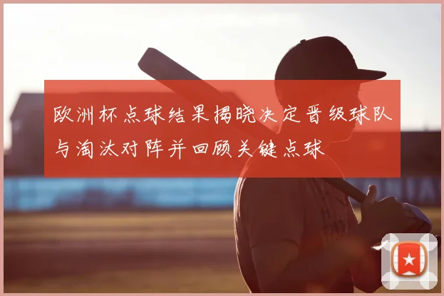 欧洲杯点球结果揭晓决定晋级球队与淘汰对阵并回顾关键点球