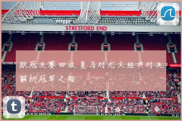 欧冠决赛回放 皇马对尤文经典对决解析冠军之路