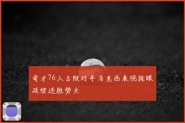 奇才76人击败对手马克西表现抢眼延续连胜势头