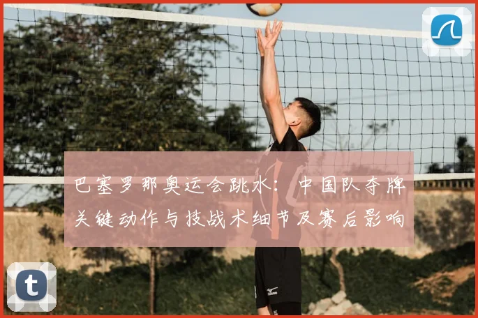 巴塞罗那奥运会跳水：中国队夺牌关键动作与技战术细节及赛后影响解读