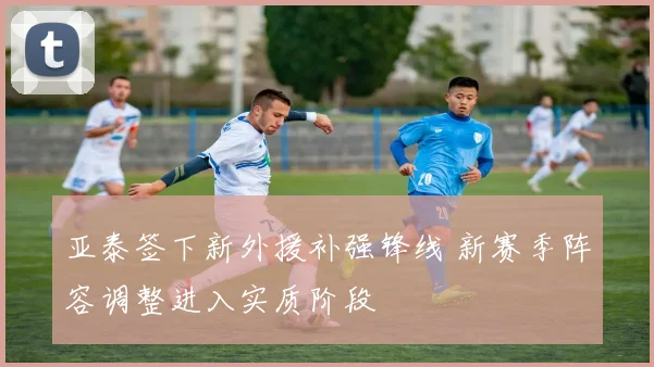 亚泰签下新外援补强锋线 新赛季阵容调整进入实质阶段