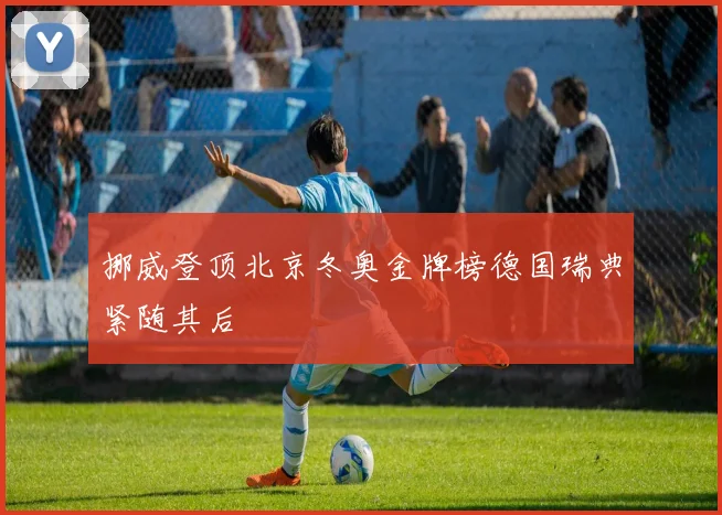 挪威登顶北京冬奥金牌榜德国瑞典紧随其后