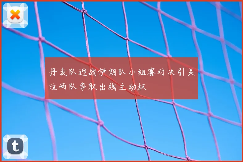 丹麦队迎战伊朗队小组赛对决引关注两队争取出线主动权