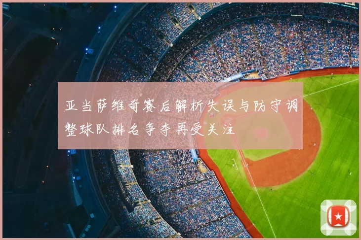 亚当萨维奇赛后解析失误与防守调整球队排名争夺再受关注