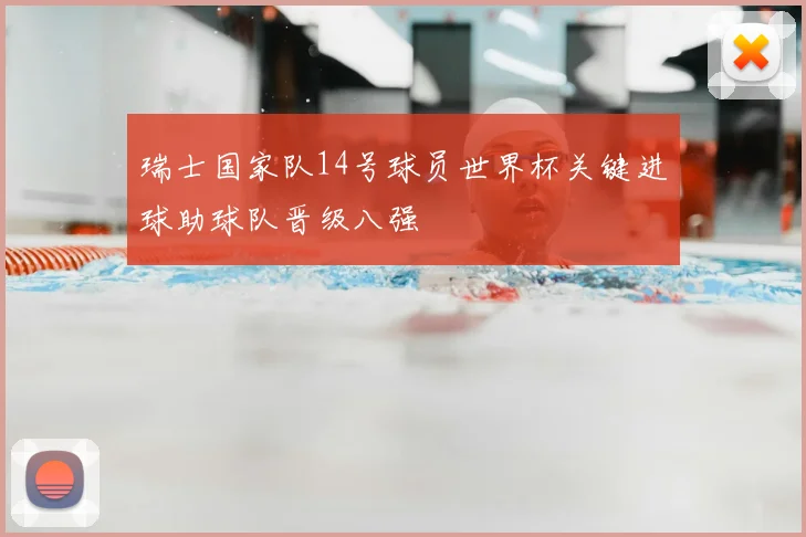 瑞士国家队14号球员世界杯关键进球助球队晋级八强
