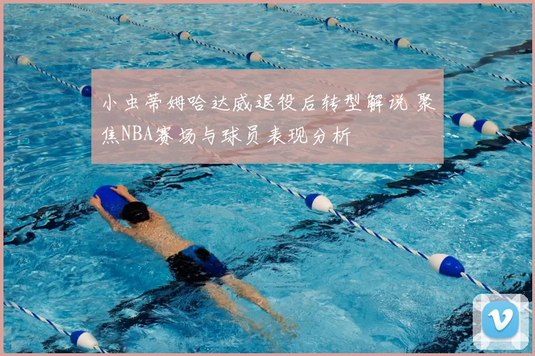 小虫蒂姆哈达威退役后转型解说 聚焦NBA赛场与球员表现分析