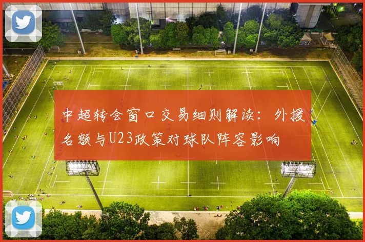 中超转会窗口交易细则解读：外援名额与U23政策对球队阵容影响