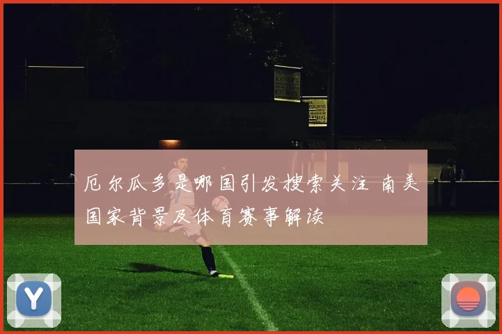 厄尔瓜多是哪国引发搜索关注 南美国家背景及体育赛事解读