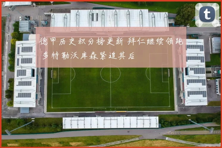 德甲历史积分榜更新 拜仁继续领跑 多特勒沃库森紧追其后