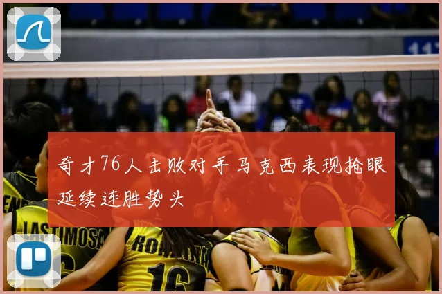 奇才76人击败对手马克西表现抢眼延续连胜势头