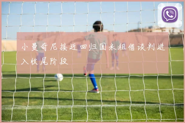 小曼奇尼接近回归国米租借谈判进入收尾阶段