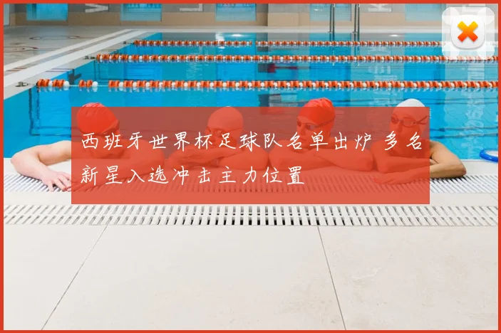 西班牙世界杯足球队名单出炉 多名新星入选冲击主力位置