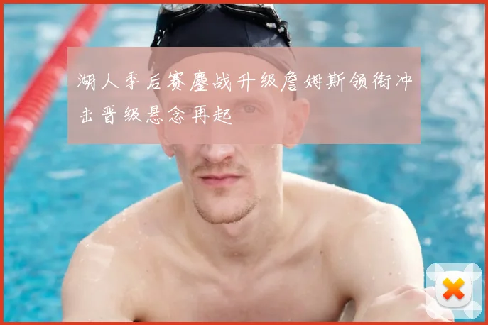 湖人季后赛鏖战升级詹姆斯领衔冲击晋级悬念再起