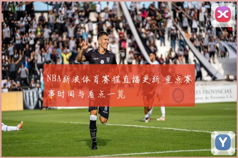 NBA新浪体育赛程直播更新 重点赛事时间与看点一览