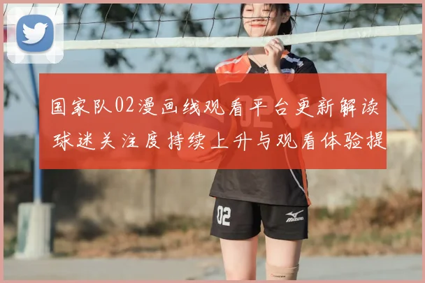 国家队02漫画线观看平台更新解读 球迷关注度持续上升与观看体验提升