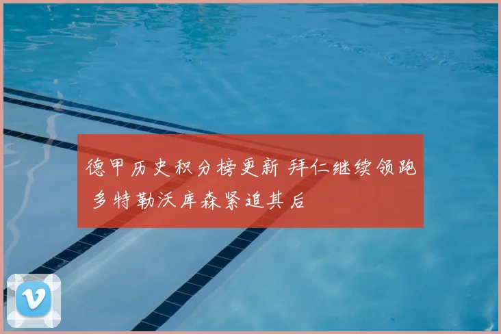 德甲历史积分榜更新 拜仁继续领跑 多特勒沃库森紧追其后