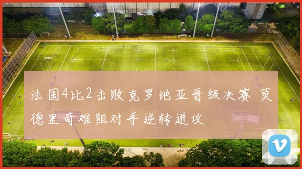 法国4比2击败克罗地亚晋级决赛 莫德里奇难阻对手逆转进攻