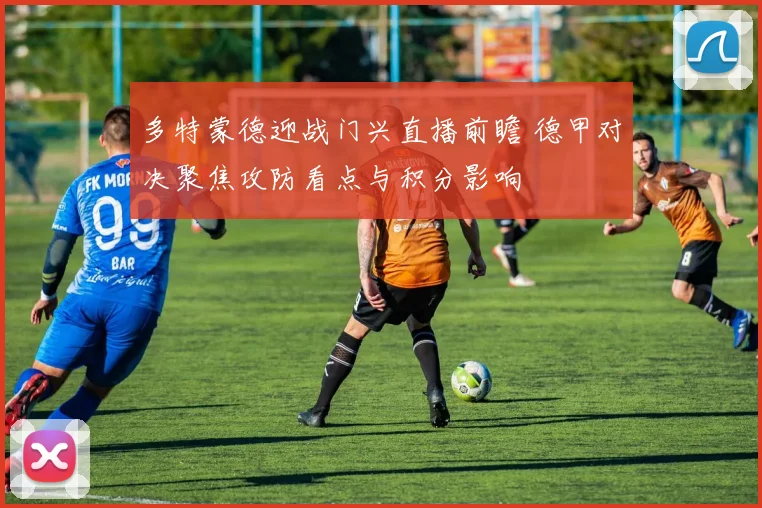 多特蒙德迎战门兴直播前瞻 德甲对决聚焦攻防看点与积分影响