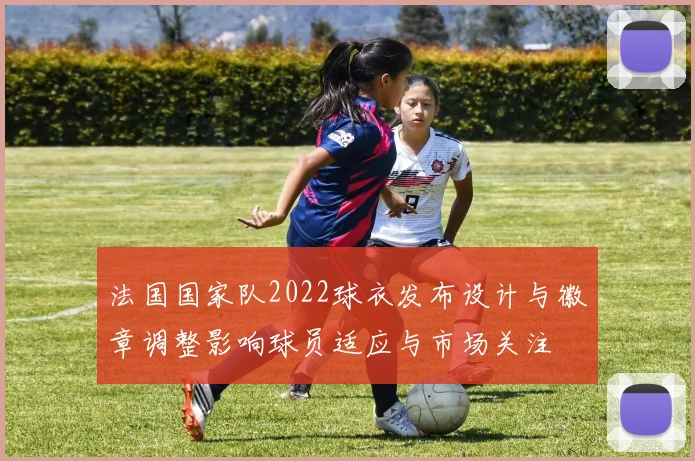 法国国家队2022球衣发布设计与徽章调整影响球员适应与市场关注
