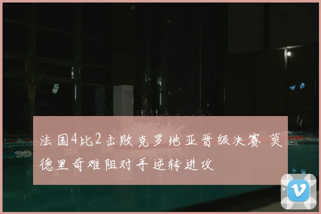 法国4比2击败克罗地亚晋级决赛 莫德里奇难阻对手逆转进攻