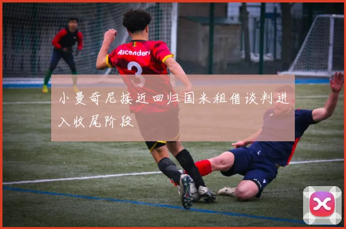 小曼奇尼接近回归国米租借谈判进入收尾阶段