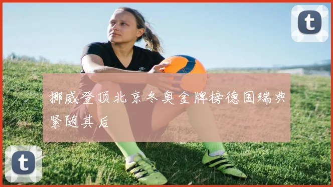 挪威登顶北京冬奥金牌榜德国瑞典紧随其后