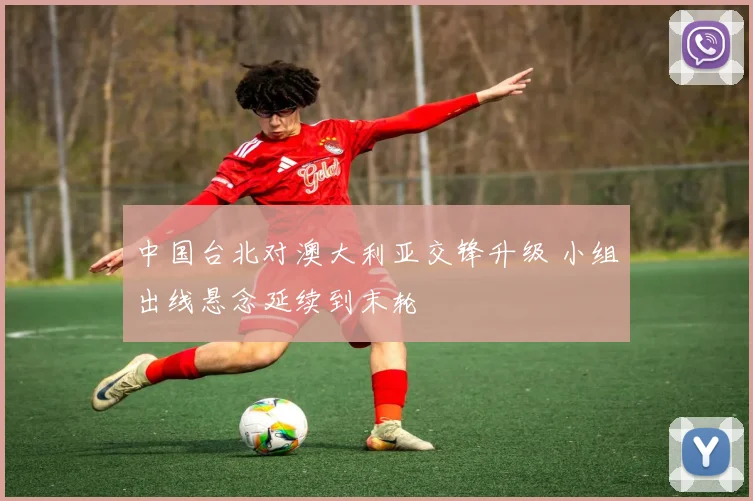 中国台北对澳大利亚交锋升级 小组出线悬念延续到末轮