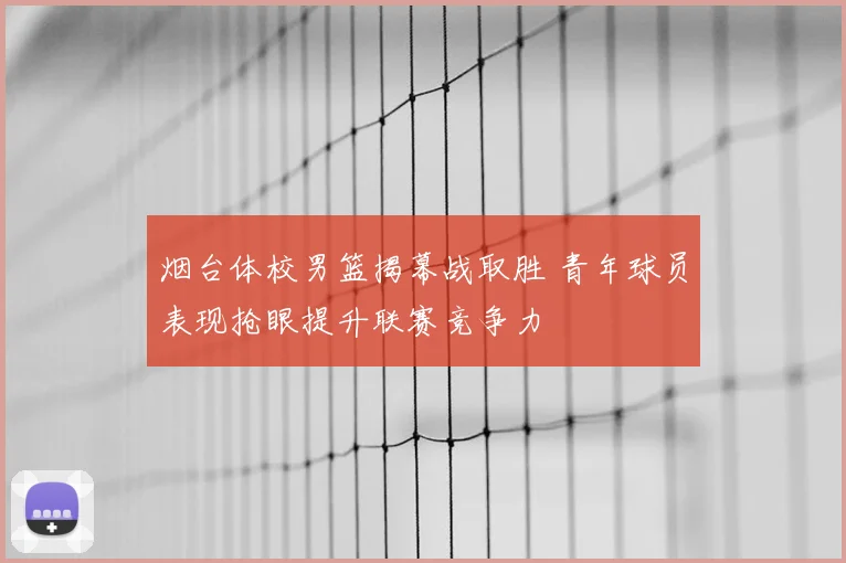 烟台体校男篮揭幕战取胜 青年球员表现抢眼提升联赛竞争力