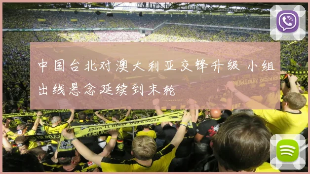 中国台北对澳大利亚交锋升级 小组出线悬念延续到末轮