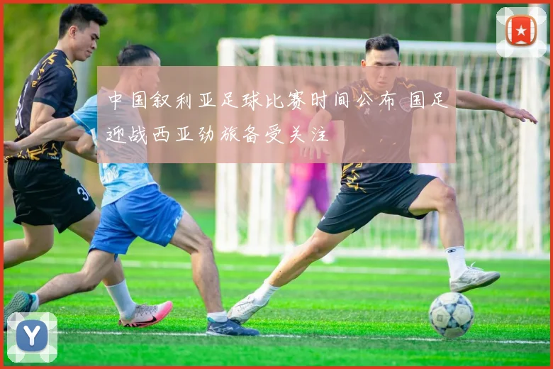 中国叙利亚足球比赛时间公布 国足迎战西亚劲旅备受关注
