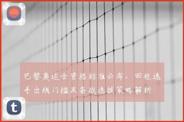 巴黎奥运会资格标准公布，田径选手出线门槛及备战选拔策略解析