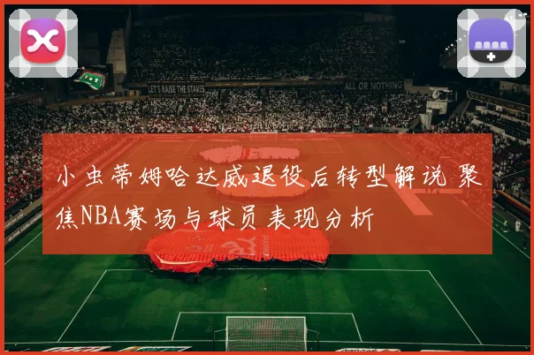 小虫蒂姆哈达威退役后转型解说 聚焦NBA赛场与球员表现分析