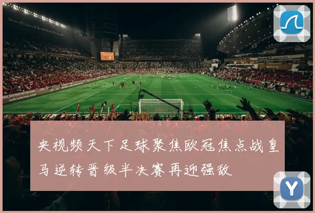 央视频天下足球聚焦欧冠焦点战皇马逆转晋级半决赛再迎强敌