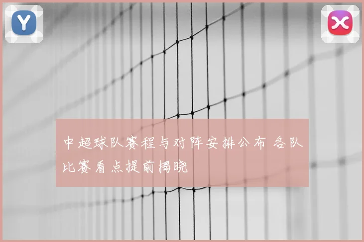 中超球队赛程与对阵安排公布 各队比赛看点提前揭晓