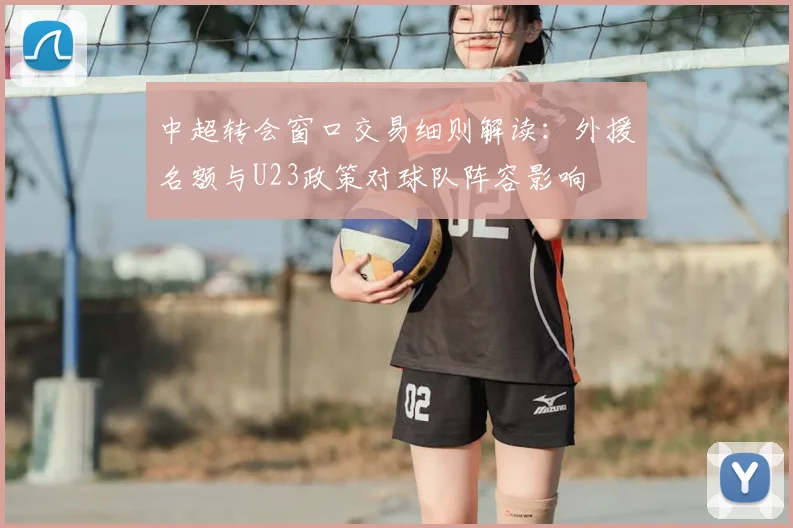 中超转会窗口交易细则解读:外援名额与U23政策对球队阵容影响