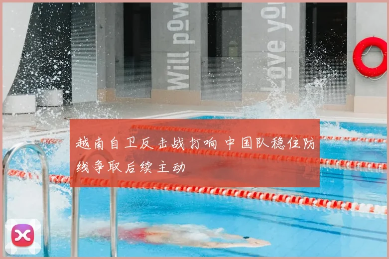 越南自卫反击战打响 中国队稳住防线争取后续主动