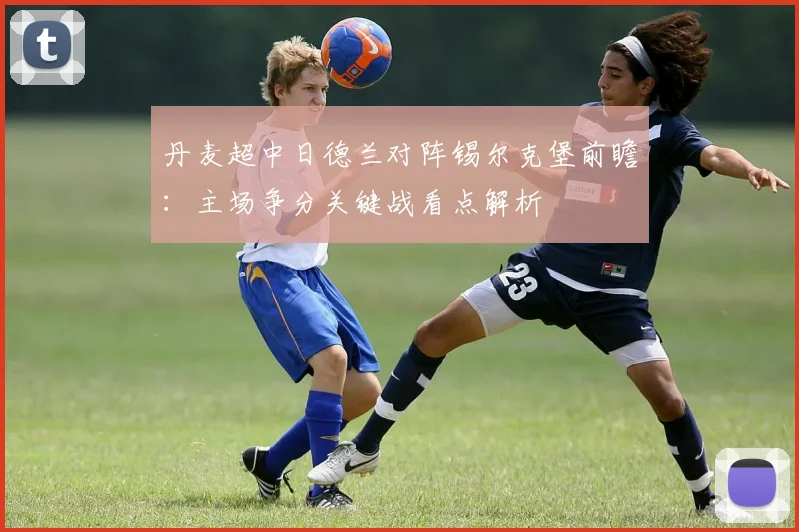 丹麦超中日德兰对阵锡尔克堡前瞻：主场争分关键战看点解析
