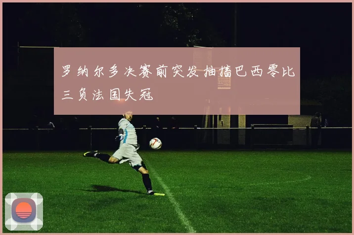 罗纳尔多决赛前突发抽搐巴西零比三负法国失冠