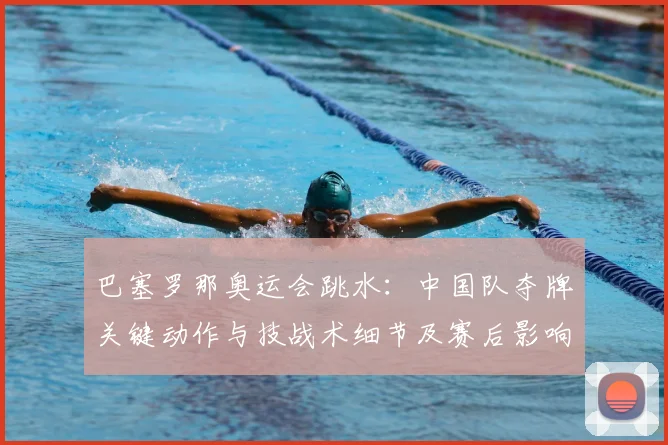巴塞罗那奥运会跳水：中国队夺牌关键动作与技战术细节及赛后影响解读