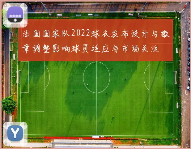 法国国家队2022球衣发布设计与徽章调整影响球员适应与市场关注