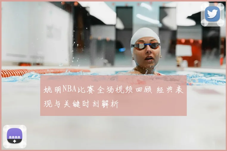 姚明NBA比赛全场视频回顾 经典表现与关键时刻解析