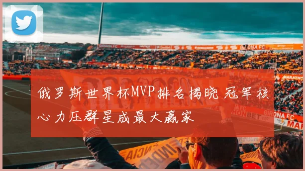 俄罗斯世界杯MVP排名揭晓 冠军核心力压群星成最大赢家