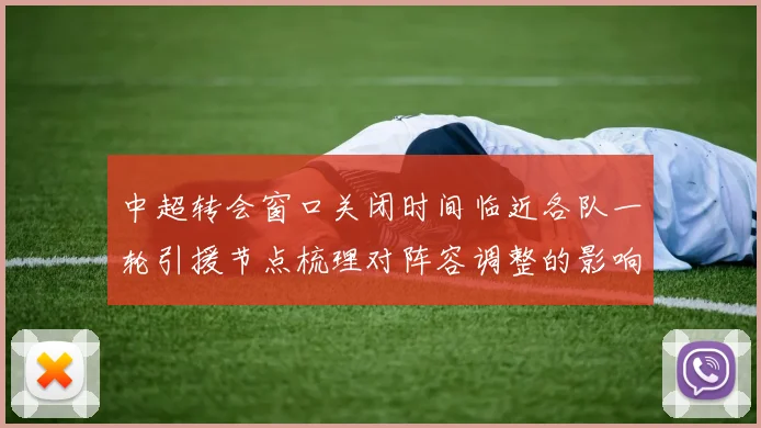 中超转会窗口关闭时间临近各队一轮引援节点梳理对阵容调整的影响