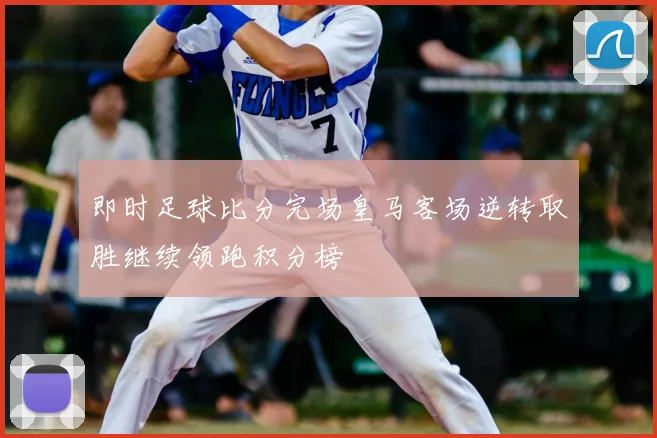 即时足球比分完场皇马客场逆转取胜继续领跑积分榜