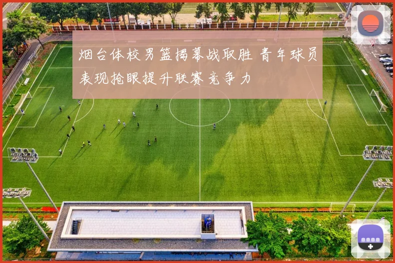 烟台体校男篮揭幕战取胜 青年球员表现抢眼提升联赛竞争力