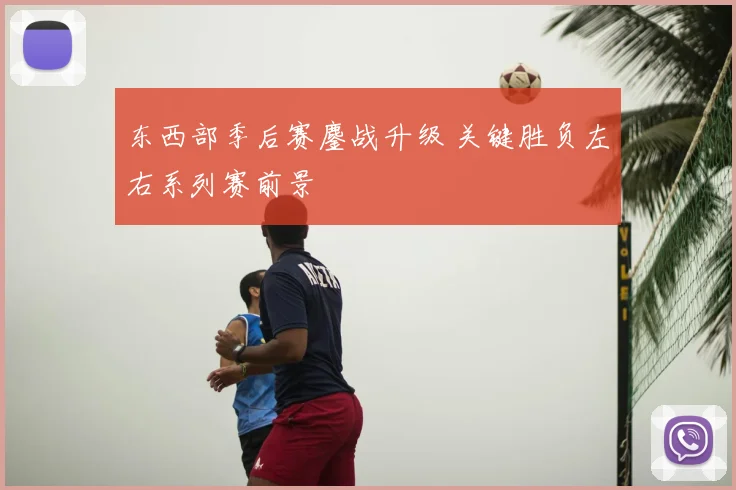 东西部季后赛鏖战升级 关键胜负左右系列赛前景
